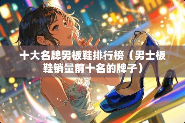 十大名牌男板鞋排行榜（男士板鞋销量前十名的牌子）