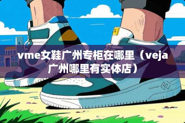 vme女鞋广州专柜在哪里（veja广州哪里有实体店）