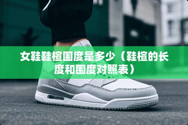 女鞋鞋楦围度是多少（鞋楦的长度和围度对照表）