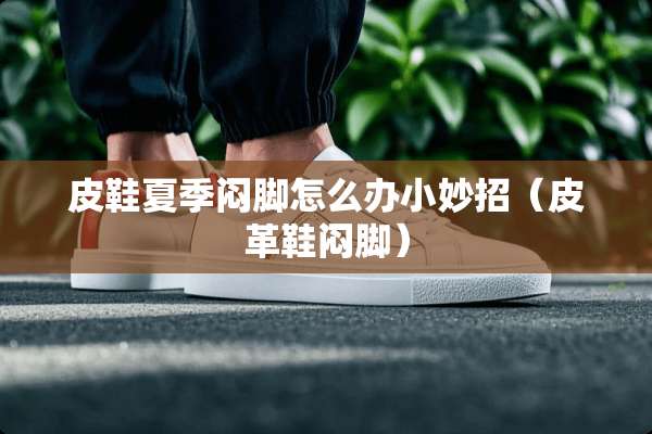 皮鞋夏季闷脚怎么办小妙招（皮革鞋闷脚）