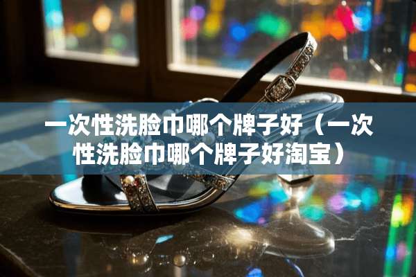 一次性洗脸巾哪个牌子好（一次性洗脸巾哪个牌子好淘宝）