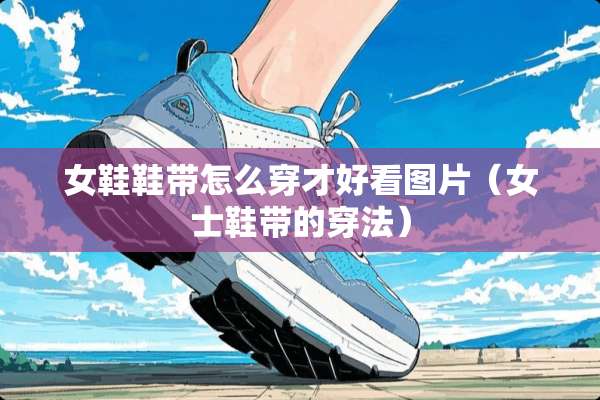 女鞋鞋带怎么穿才好看图片（女士鞋带的穿法）