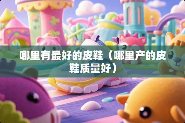 哪里有最好的皮鞋（哪里产的皮鞋质量好）