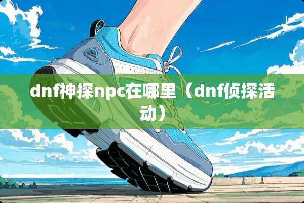 dnf神探npc在哪里（dnf侦探活动）