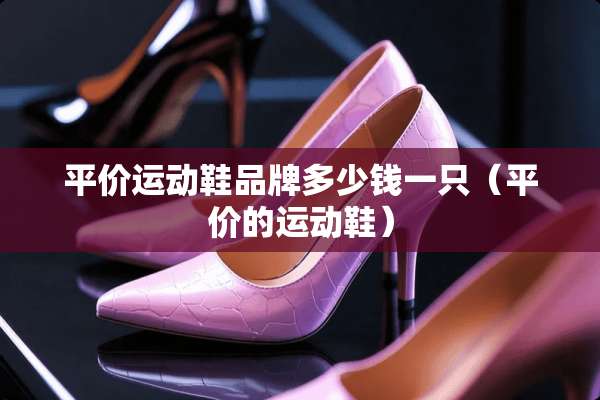 平价运动鞋品牌多少钱一只（平价的运动鞋）
