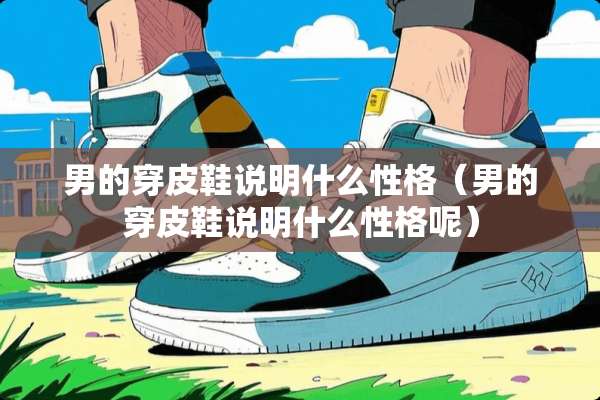 男的穿皮鞋说明什么性格（男的穿皮鞋说明什么性格呢）