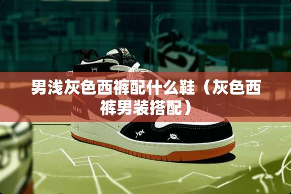 男浅灰色西裤配什么鞋（灰色西裤男装搭配）