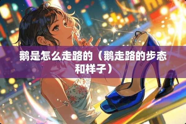 鹅是怎么走路的（鹅走路的步态和样子）