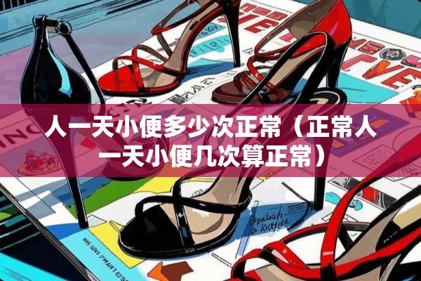 人一天小便多少次正常（正常人一天小便几次算正常）