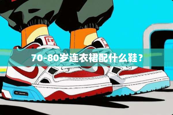 70-80岁连衣裙配什么鞋？