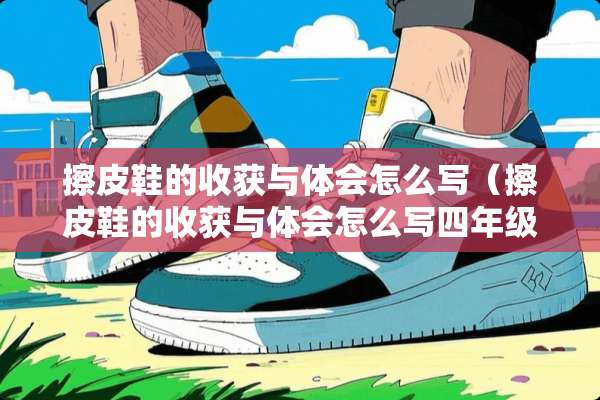 擦皮鞋的收获与体会怎么写（擦皮鞋的收获与体会怎么写四年级）