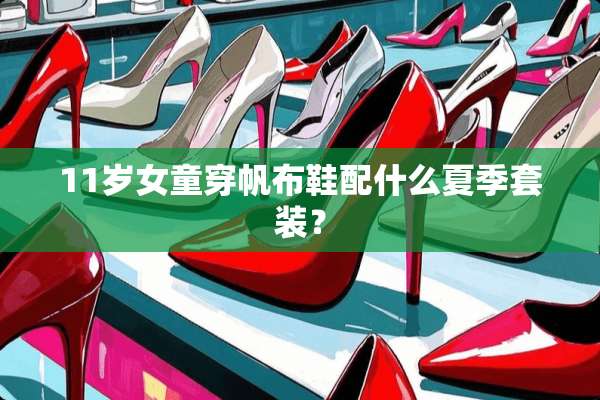 11岁女童穿帆布鞋配什么夏季套装？