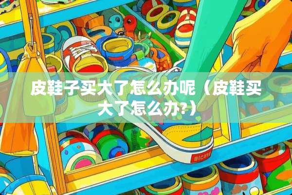 皮鞋子买大了怎么办呢（皮鞋买大了怎么办?）