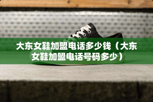 大东女鞋加盟电话多少钱（大东女鞋加盟电话号码多少）