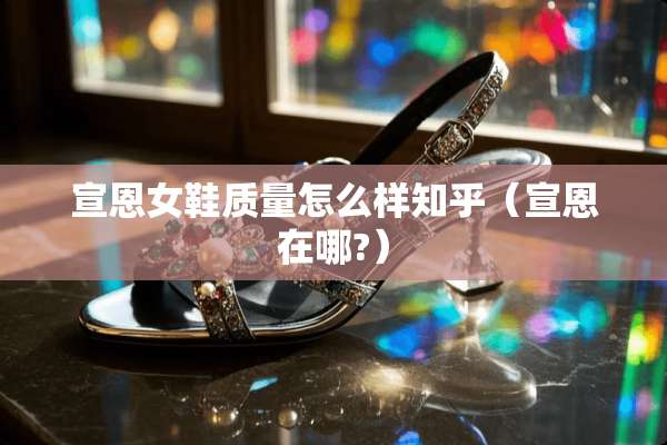 宣恩女鞋质量怎么样知乎（宣恩在哪?）