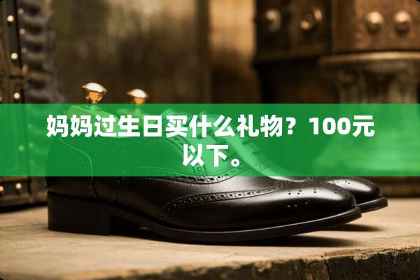 妈妈过生日买什么礼物？100元以下。