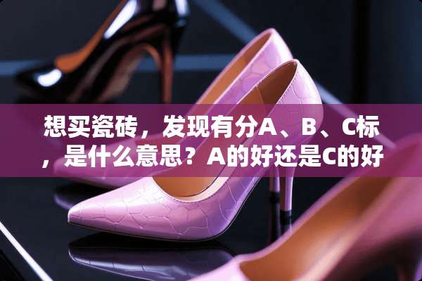想买瓷砖，发现有分A、B、C标，是什么意思？A的好还是C的好？分类的标准是什么？