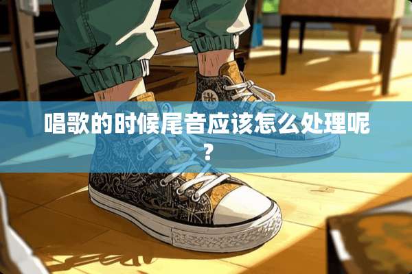 唱歌的时候尾音应该怎么处理呢？