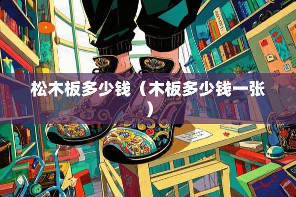 松木板多少钱（木板多少钱一张）