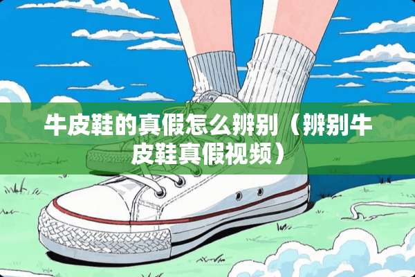 牛皮鞋的真假怎么辨别（辨别牛皮鞋真假视频）