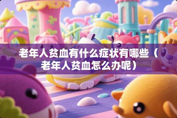 老年人贫血有什么症状有哪些（老年人贫血怎么办呢）