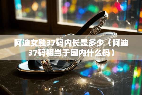 阿迪女鞋37码内长是多少（阿迪37码相当于国内什么码）