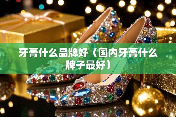 牙膏什么品牌好（国内牙膏什么牌子最好）