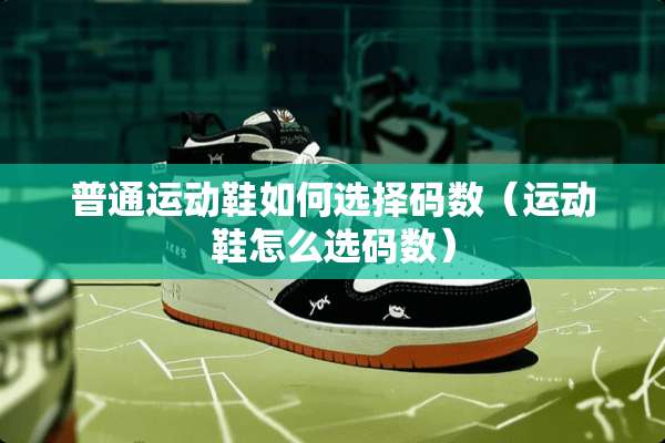 普通运动鞋如何选择码数（运动鞋怎么选码数）