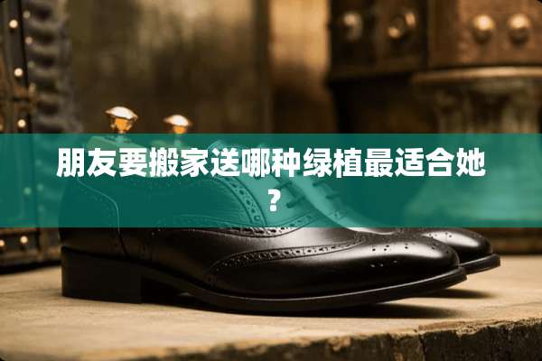 朋友要搬家送哪种绿植最适合她？