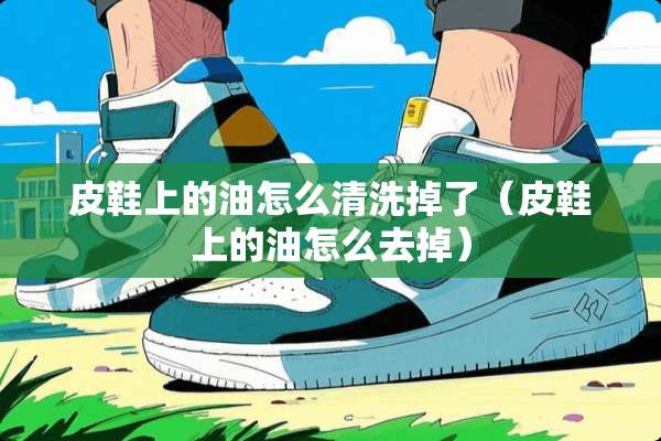 皮鞋上的油怎么清洗掉了（皮鞋上的油怎么去掉）
