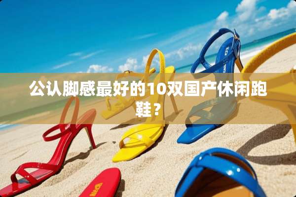 公认脚感最好的10双国产休闲跑鞋？