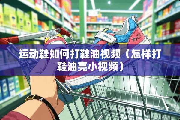 运动鞋如何打鞋油视频（怎样打鞋油亮小视频）