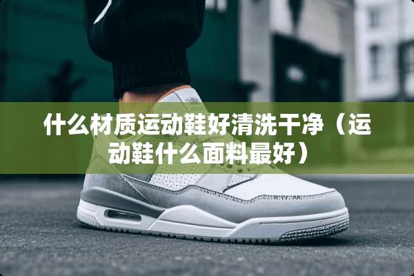 什么材质运动鞋好清洗干净（运动鞋什么面料最好）