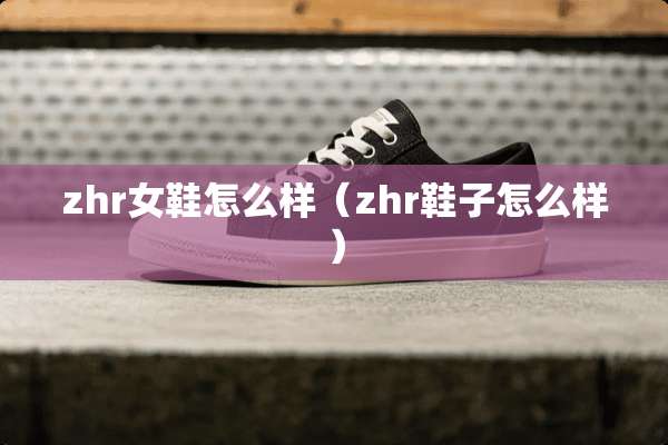 zhr女鞋怎么样（zhr鞋子怎么样）