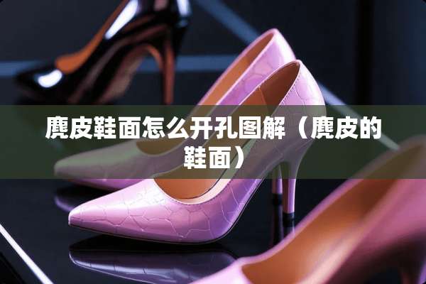 麂皮鞋面怎么开孔图解（麂皮的鞋面）