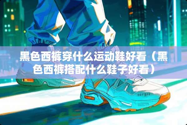 黑色西裤穿什么运动鞋好看（黑色西裤搭配什么鞋子好看）