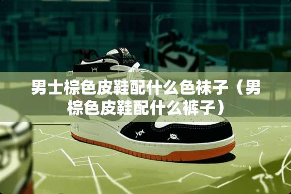 男士棕色皮鞋配什么色袜子（男棕色皮鞋配什么裤子）