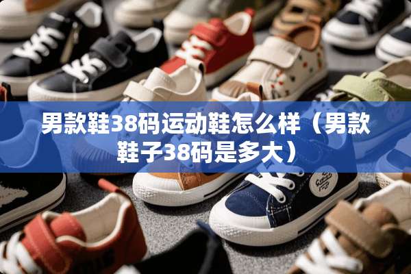 男款鞋38码运动鞋怎么样（男款鞋子38码是多大）