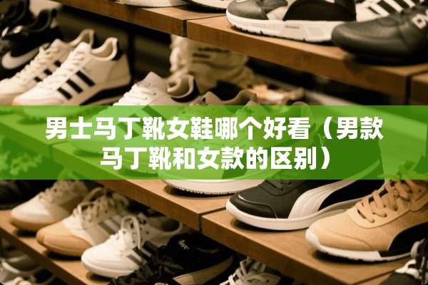 男士马丁靴女鞋哪个好看（男款马丁靴和女款的区别）