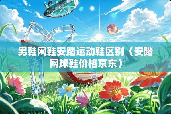 男鞋网鞋安踏运动鞋区别（安踏网球鞋价格京东）