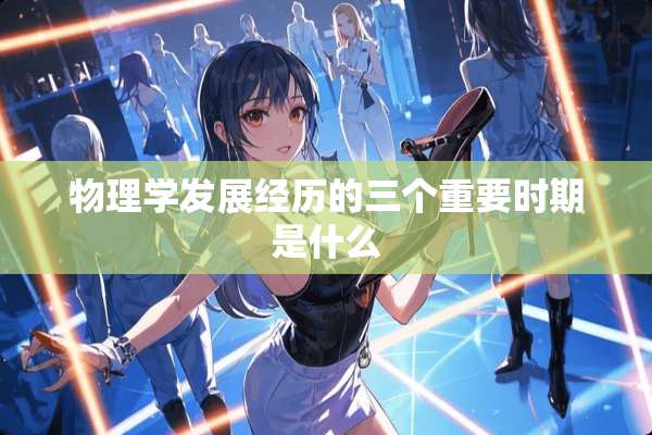 物理学发展经历的三个重要时期是什么