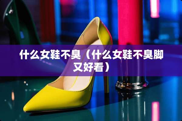 什么女鞋不臭（什么女鞋不臭脚又好看）