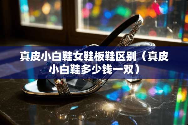 真皮小白鞋女鞋板鞋区别（真皮小白鞋多少钱一双）