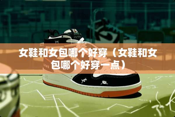 女鞋和女包哪个好穿（女鞋和女包哪个好穿一点）