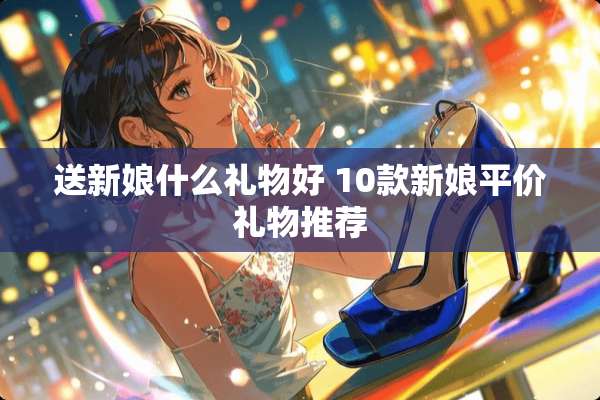 送新娘什么礼物好 10款新娘平价礼物推荐