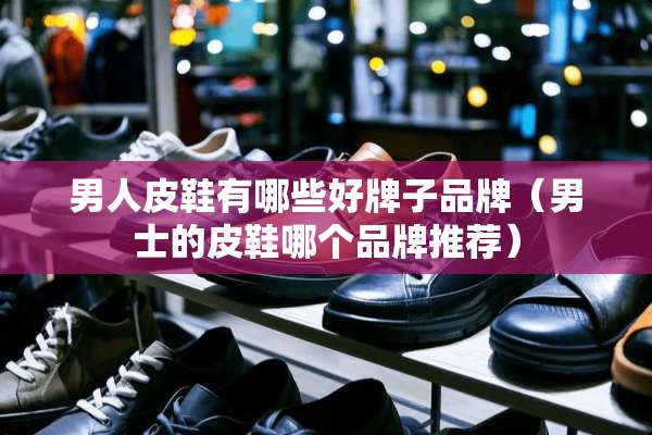 男**鞋有哪些好牌子品牌（男士的皮鞋哪个品牌推荐）