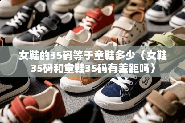女鞋的35码等于童鞋多少（女鞋35码和童鞋35码有差距吗）