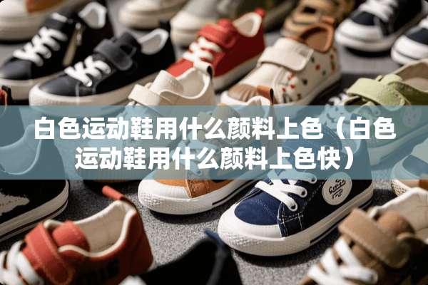 白色运动鞋用什么颜料上色（白色运动鞋用什么颜料上色快）