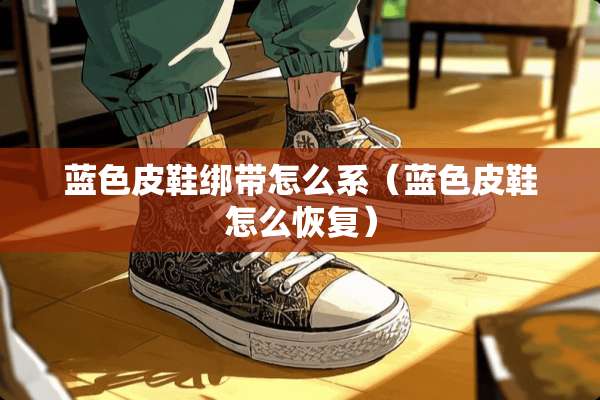 蓝色皮鞋绑带怎么系（蓝色皮鞋怎么恢复）