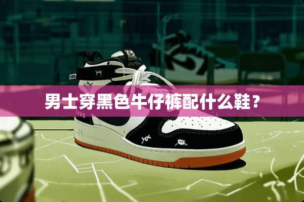 男士穿黑色牛仔裤配什么鞋？